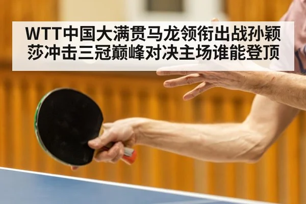 WTT中国大满贯马龙领衔出战孙颖莎冲击三冠巅峰对决主场谁能登顶 | www.od.com