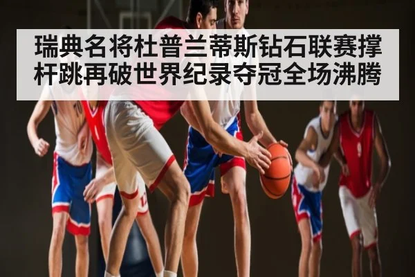 瑞典名将杜普兰蒂斯钻石联赛撑杆跳再破世界纪录夺冠全场沸腾 - www.od.com