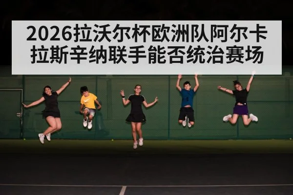 2026拉沃尔杯欧洲队阿尔卡拉斯辛纳联手能否统治赛场