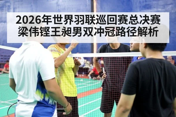 2026年世界羽联巡回赛总决赛梁伟铿王昶男双冲冠路径解析