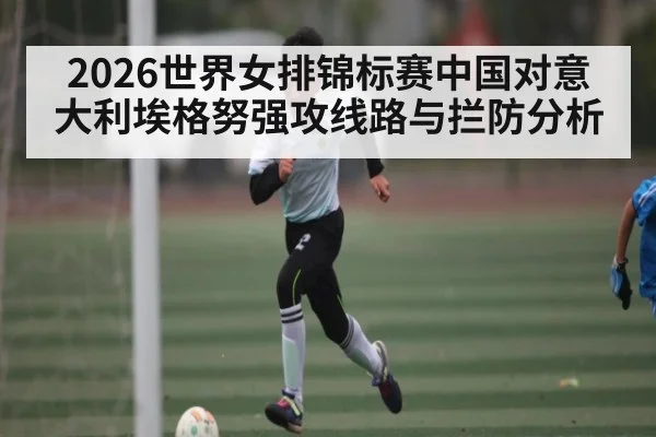 2026世界女排锦标赛中国对意大利埃格努强攻线路与拦防分析