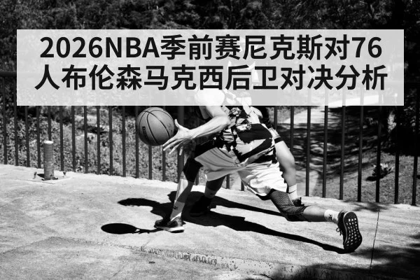 2026NBA季前赛尼克斯对76人布伦森马克西后卫对决分析