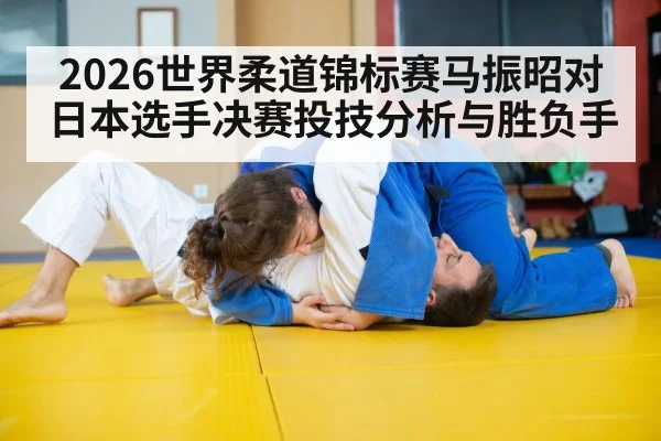 2026世界柔道锦标赛马振昭对日本选手决赛投技分析与胜负手