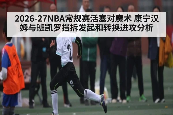 2026-27NBA常规赛活塞对魔术 康宁汉姆与班凯罗挡拆发起和转换进攻分析